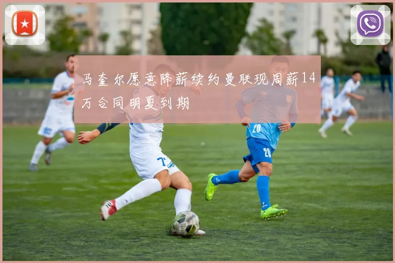 马奎尔愿意降薪续约曼联现周薪14万合同明夏到期