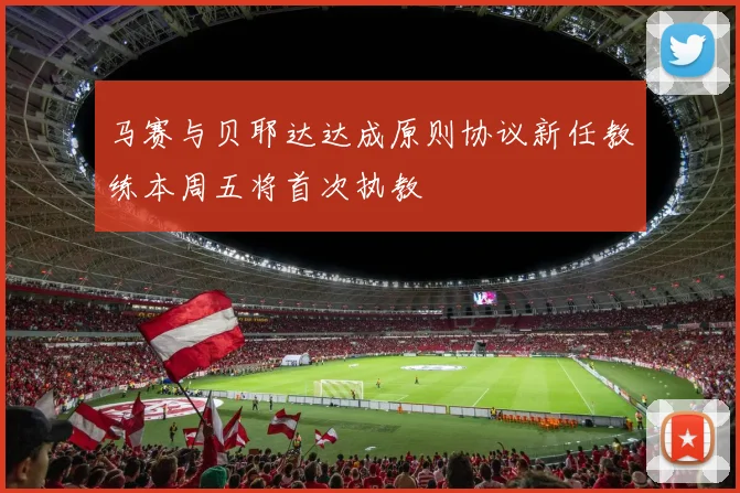 马赛与贝耶达达成原则协议新任教练本周五将首次执教