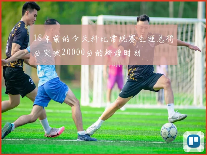 18年前的今天科比常规赛生涯总得分突破20000分的辉煌时刻