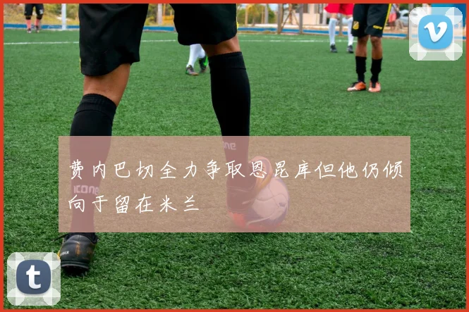 费内巴切全力争取恩昆库但他仍倾向于留在米兰