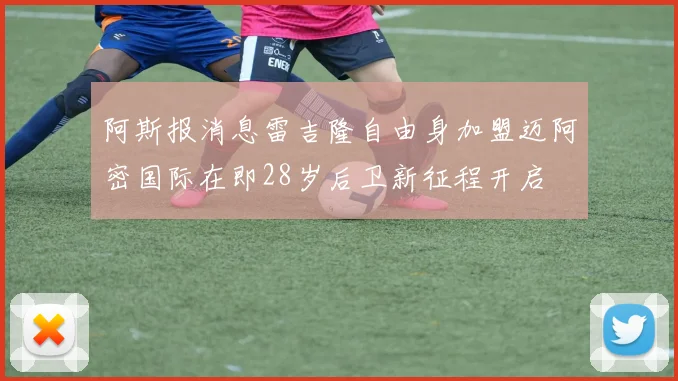 阿斯报消息雷吉隆自由身加盟迈阿密国际在即28岁后卫新征程开启