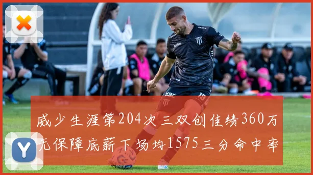 威少生涯第204次三双创佳绩360万无保障底薪下场均1575三分命中率达432