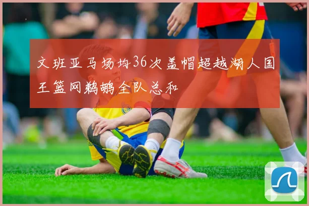 文班亚马场均36次盖帽超越湖人国王篮网鹈鹕全队总和