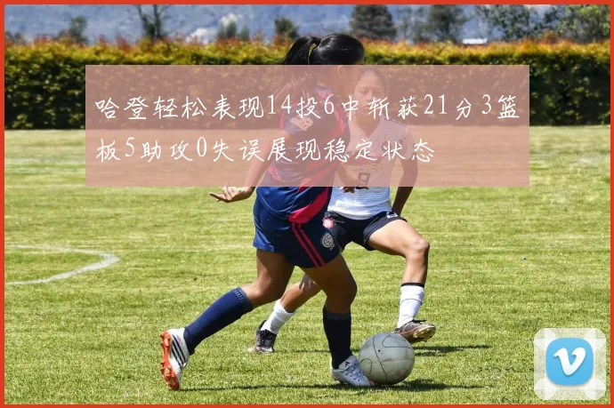 哈登轻松表现14投6中斩获21分3篮板5助攻0失误展现稳定状态