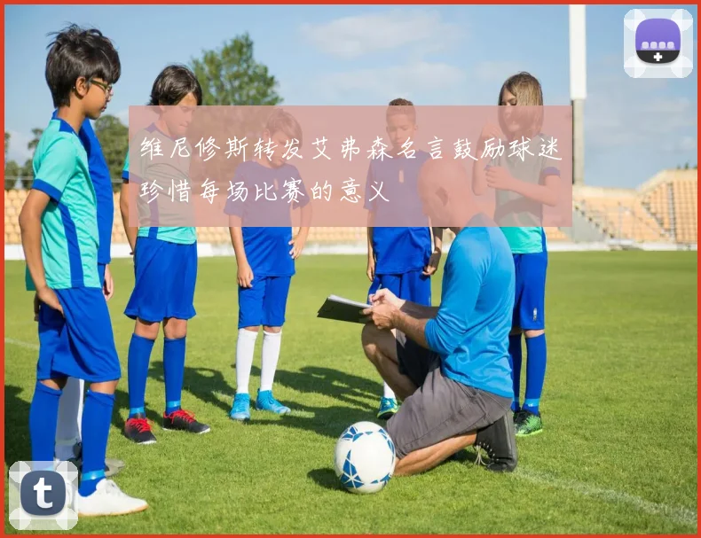 维尼修斯转发艾弗森名言鼓励球迷珍惜每场比赛的意义