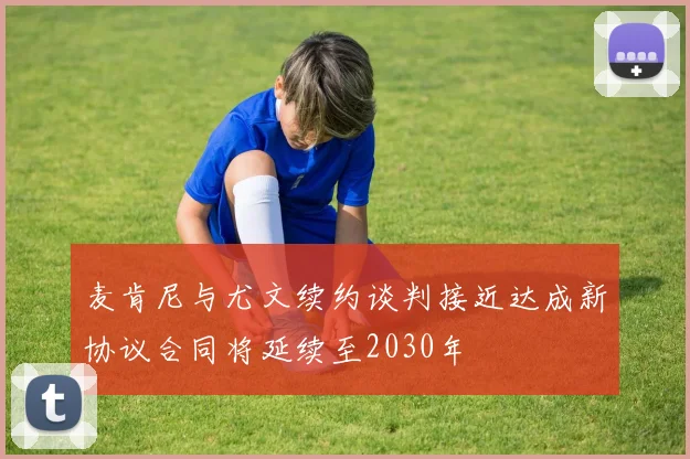 麦肯尼与尤文续约谈判接近达成新协议合同将延续至2030年