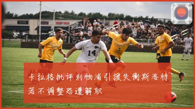 卡拉格批评利物浦引援失衡斯洛特若不调整恐遭解职