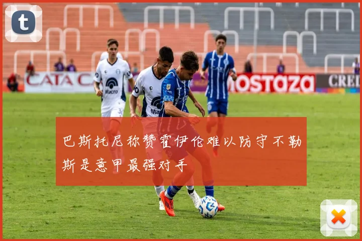 巴斯托尼称赞霍伊伦难以防守不勒斯是意甲最强对手