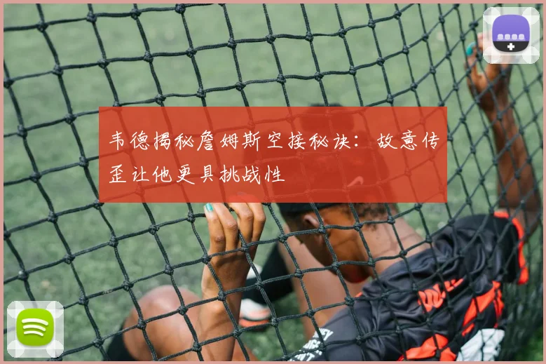 韦德揭秘詹姆斯空接秘诀：故意传歪让他更具挑战性