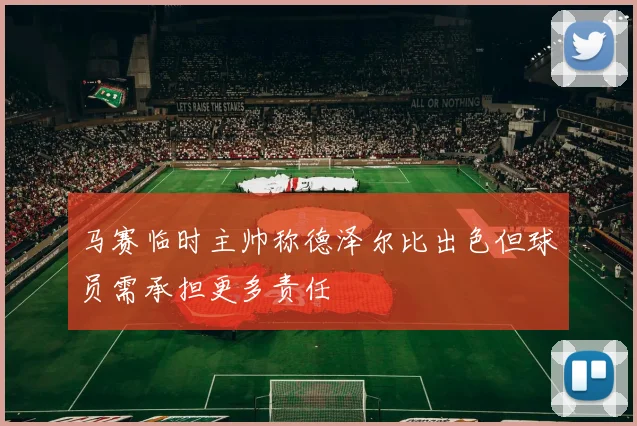 马赛临时主帅称德泽尔比出色但球员需承担更多责任
