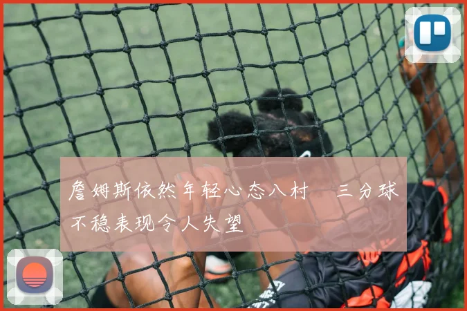 詹姆斯依然年轻心态八村塁三分球不稳表现令人失望