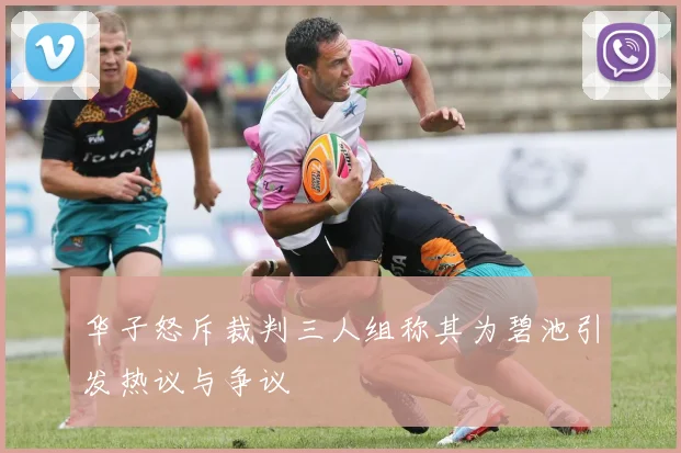 华子怒斥裁判三人组称其为碧池引发热议与争议