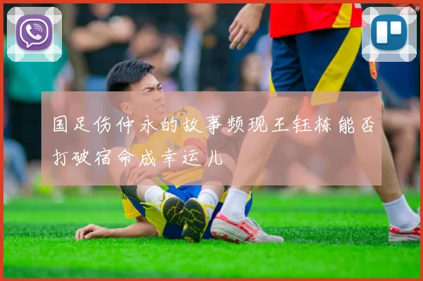 国足伤仲永的故事频现王钰栋能否打破宿命成幸运儿