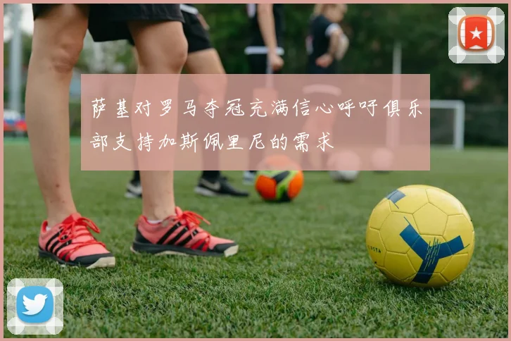 萨基对罗马夺冠充满信心呼吁俱乐部支持加斯佩里尼的需求
