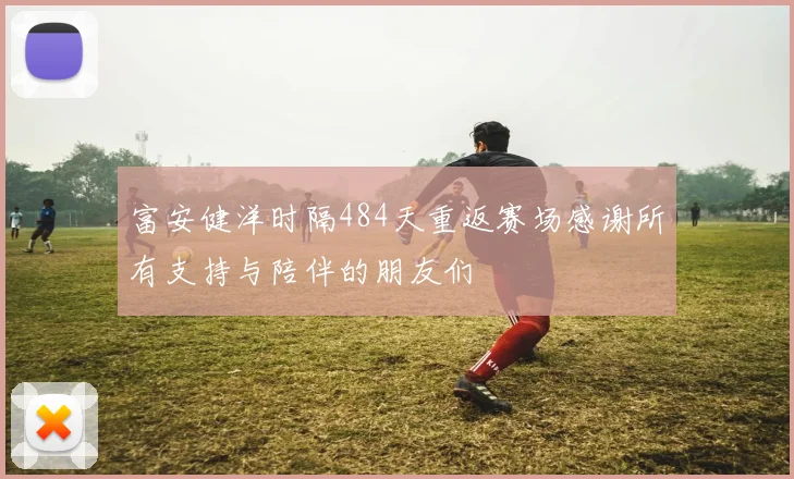 富安健洋时隔484天重返赛场感谢所有支持与陪伴的朋友们