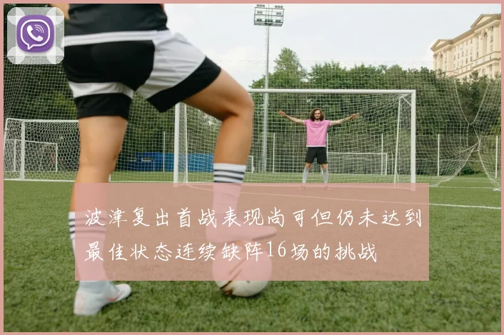 波津复出首战表现尚可但仍未达到最佳状态连续缺阵16场的挑战