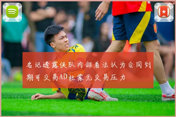 名记透露侠队内部看法认为合同到期可交易AD杜蒙无交易压力