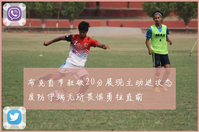 布克首节狂砍20分展现主动进攻态度防守端无所畏惧勇往直前