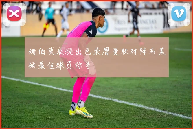 姆伯莫表现出色荣膺曼联对阵布莱顿最佳球员称号
