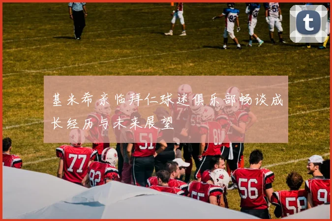基米希亲临拜仁球迷俱乐部畅谈成长经历与未来展望