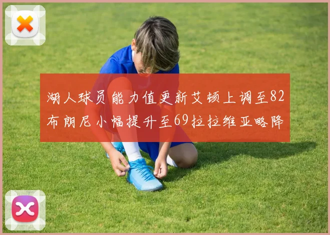 湖人球员能力值更新艾顿上调至82布朗尼小幅提升至69拉拉维亚略降至77