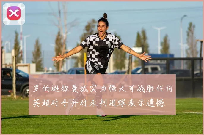 罗伯逊称曼城实力强大可战胜任何英超对手并对未判进球表示遗憾