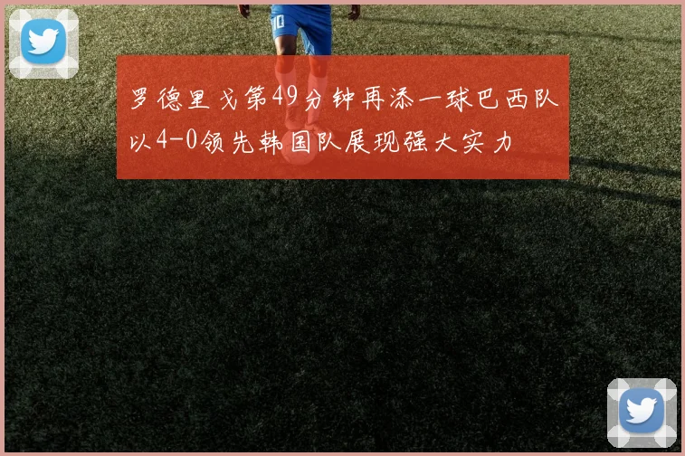 罗德里戈第49分钟再添一球巴西队以4-0领先韩国队展现强大实力