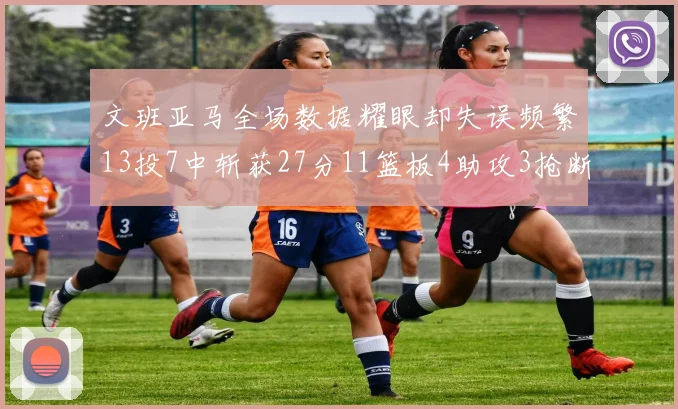 文班亚马全场数据耀眼却失误频繁13投7中斩获27分11篮板4助攻3抢断1盖帽