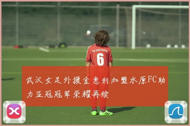 武汉女足外援金惠利加盟水原FC助力亚冠冠军荣耀再续