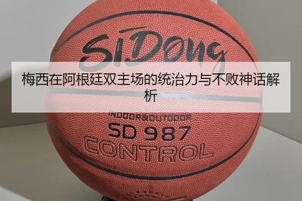 梅西在阿根廷双主场的统治力与不败神话解析（kaiyun）
